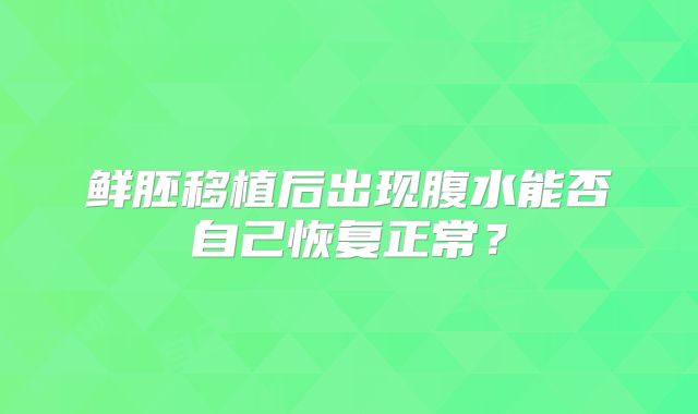 鲜胚移植后出现腹水能否自己恢复正常？