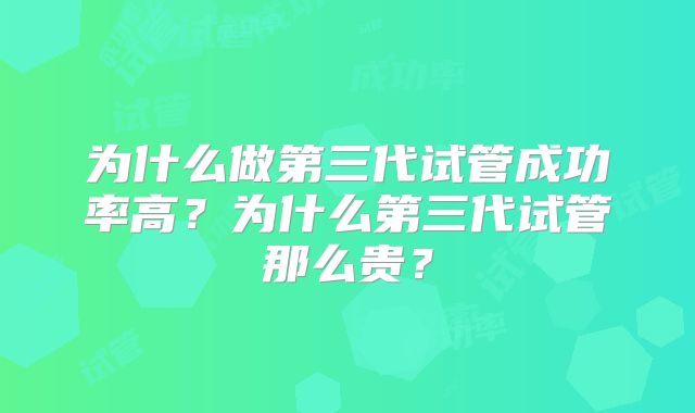 为什么做第三代试管成功率高？为什么第三代试管那么贵？