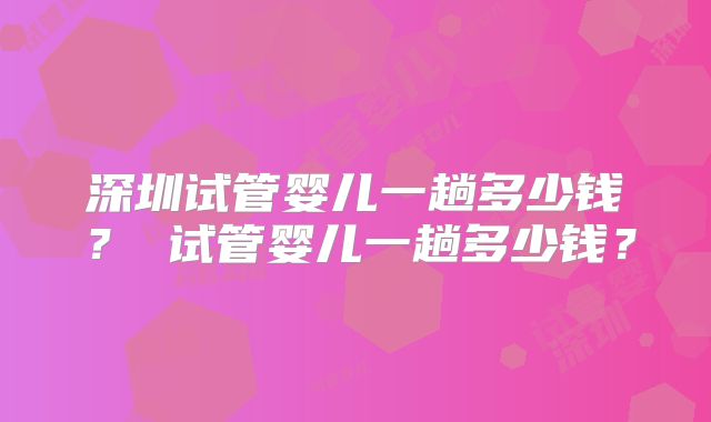深圳试管婴儿一趟多少钱？ 试管婴儿一趟多少钱？