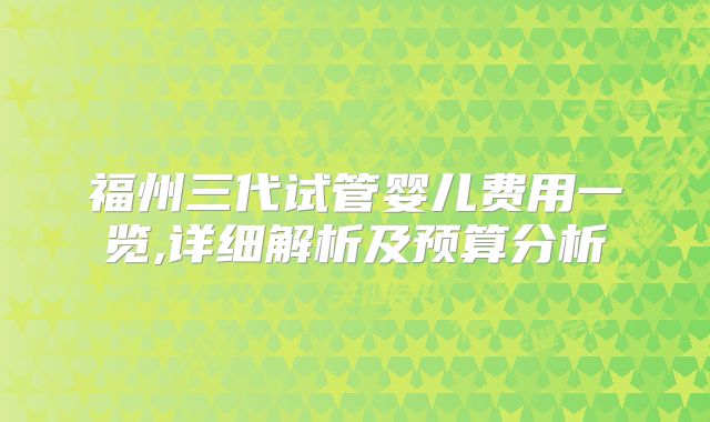 福州三代试管婴儿费用一览,详细解析及预算分析