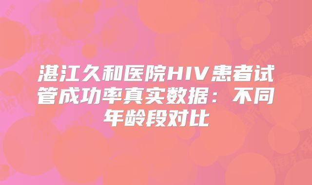 湛江久和医院HIV患者试管成功率真实数据:不同年龄段对比