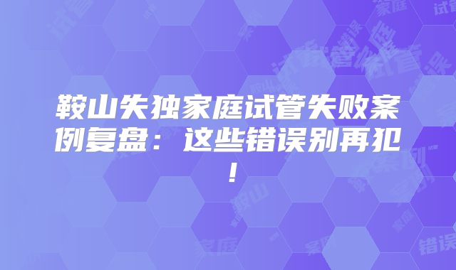鞍山失独家庭试管失败案例复盘：这些错误别再犯！
