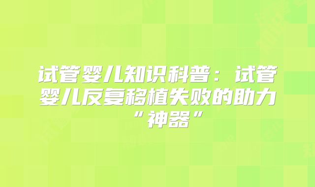 试管婴儿知识科普:试管婴儿反复移植失败的助力“神器”