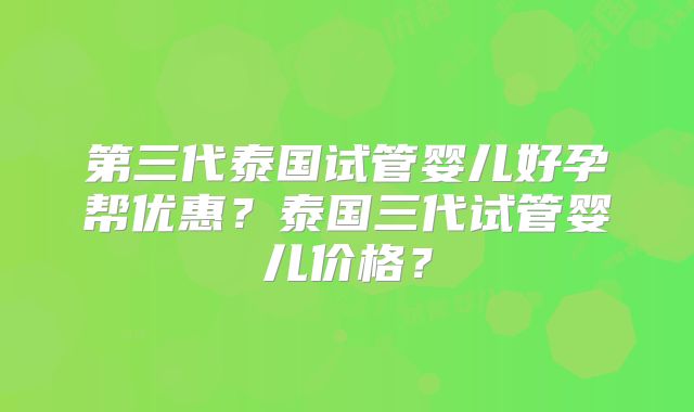 第三代泰国试管婴儿好孕帮优惠？泰国三代试管婴儿价格？