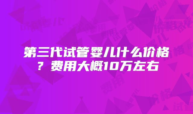 第三代试管婴儿什么价格?费用大概10万左右