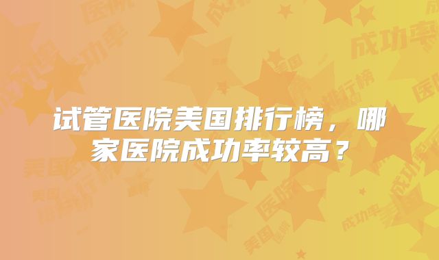 试管医院美国排行榜，哪家医院成功率较高？