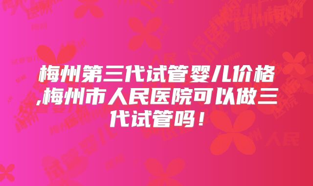 梅州第三代试管婴儿价格,梅州市人民医院可以做三代试管吗！