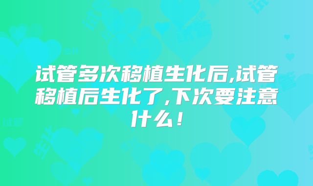 试管多次移植生化后,试管移植后生化了,下次要注意什么!