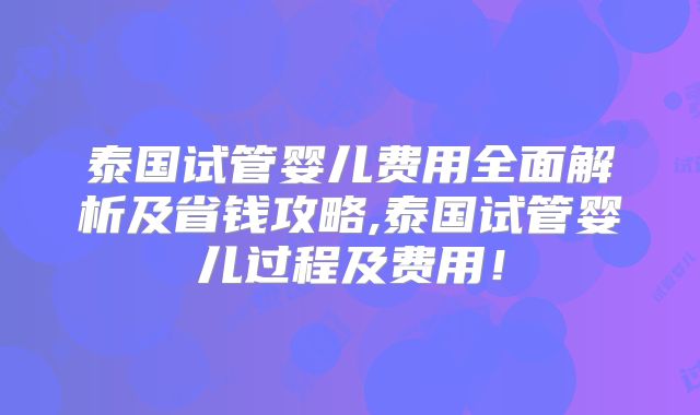 泰国试管婴儿费用全面解析及省钱攻略,泰国试管婴儿过程及费用！