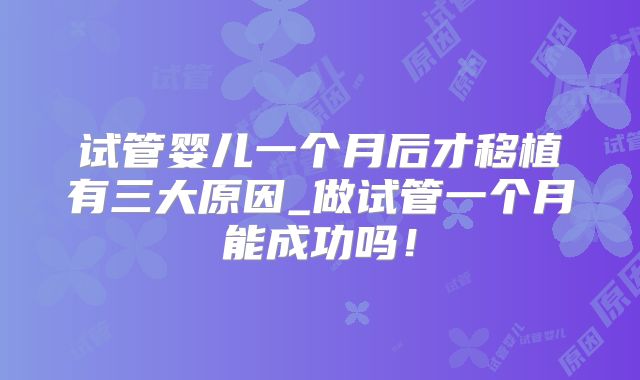 试管婴儿一个月后才移植有三大原因_做试管一个月能成功吗！