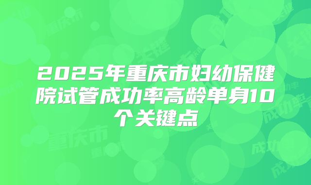 2025年重庆市妇幼保健院试管成功率高龄单身10个关键点