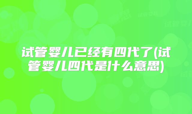试管婴儿已经有四代了(试管婴儿四代是什么意思)