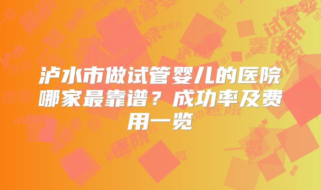 泸水市做试管婴儿的医院哪家最靠谱？成功率及费用一览