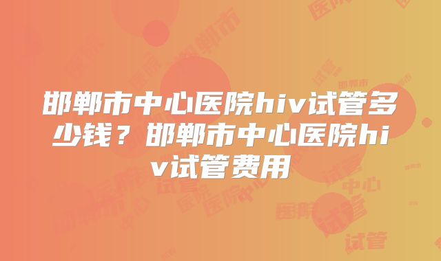 邯郸市中心医院hiv试管多少钱？邯郸市中心医院hiv试管费用