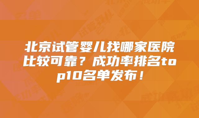 北京试管婴儿找哪家医院比较可靠？成功率排名top10名单发布！