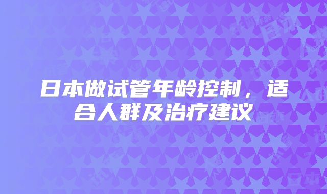 日本做试管年龄控制，适合人群及治疗建议