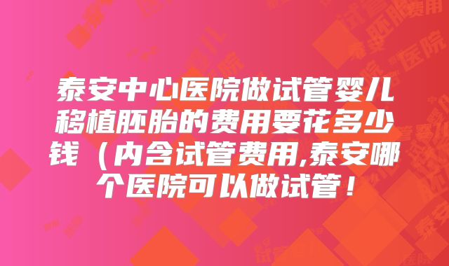 泰安中心医院做试管婴儿移植胚胎的费用要花多少钱（内含试管费用,泰安哪个医院可以做试管！