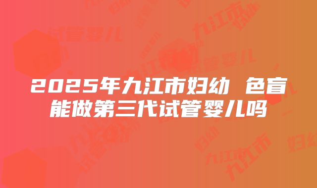 2025年九江市妇幼 色盲能做第三代试管婴儿吗