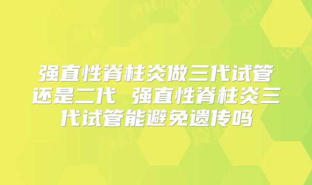 强直性脊柱炎做三代试管还是二代 强直性脊柱炎三代试管能避免遗传吗