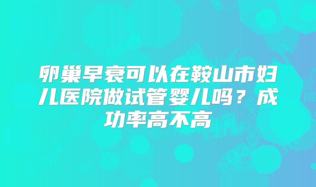 卵巢早衰可以在鞍山市妇儿医院做试管婴儿吗？成功率高不高