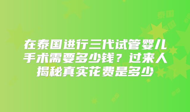 在泰国进行三代试管婴儿手术需要多少钱？过来人揭秘真实花费是多少