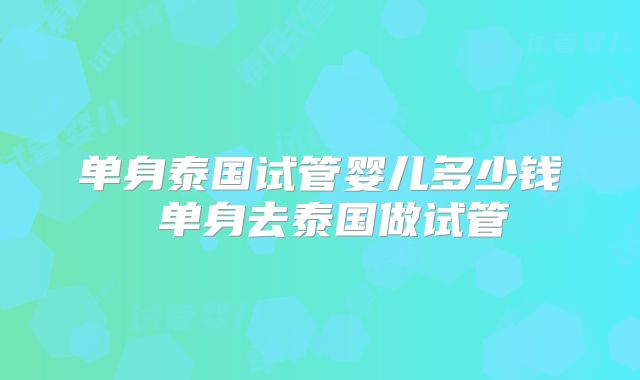 单身泰国试管婴儿多少钱 单身去泰国做试管