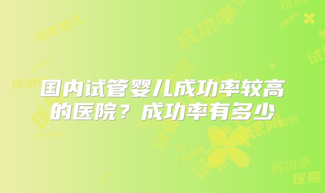 国内试管婴儿成功率较高的医院?成功率有多少