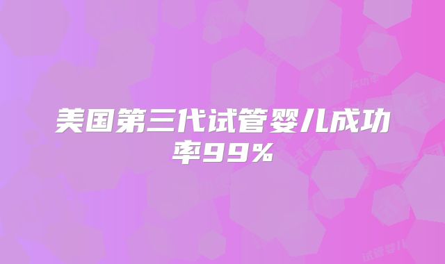 美国第三代试管婴儿成功率99%