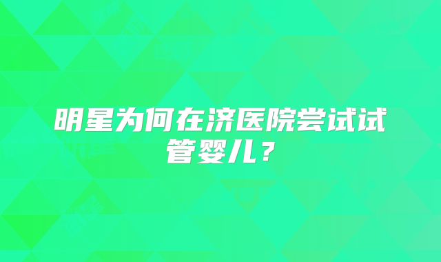 明星为何在济医院尝试试管婴儿？