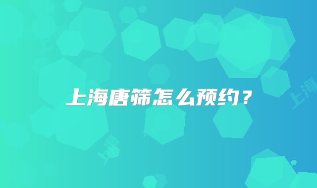 上海唐筛怎么预约？
