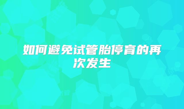 如何避免试管胎停育的再次发生