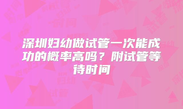 深圳妇幼做试管一次能成功的概率高吗？附试管等待时间