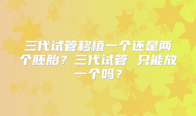 三代试管移植一个还是两个胚胎？三代试管 只能放一个吗？