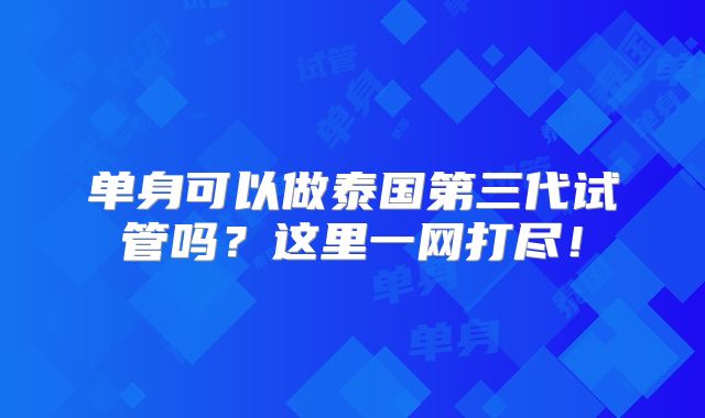 单身可以做泰国第三代试管吗？这里一网打尽！