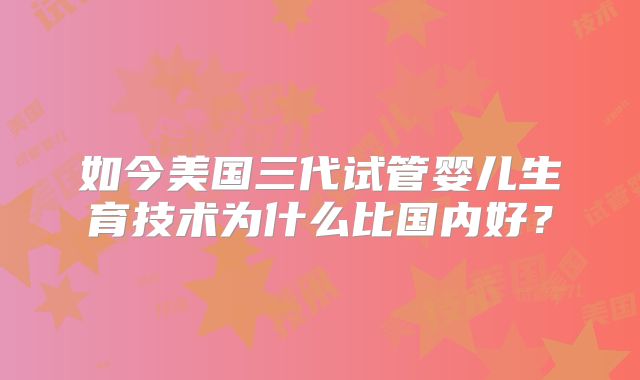 如今美国三代试管婴儿生育技术为什么比国内好？