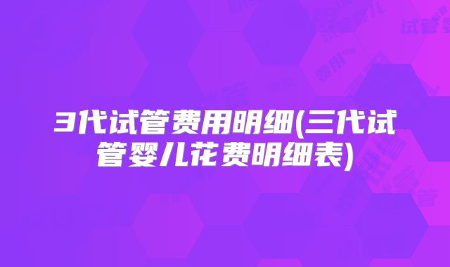 3代试管费用明细(三代试管婴儿花费明细表)