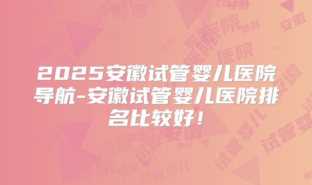 2025安徽试管婴儿医院导航-安徽试管婴儿医院排名比较好！