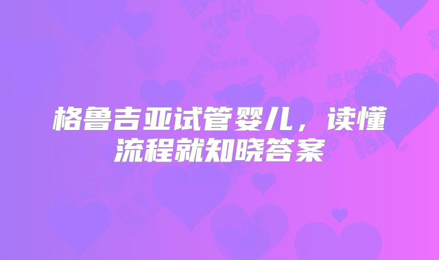 格鲁吉亚试管婴儿,读懂流程就知晓答案