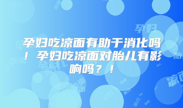孕妇吃凉面有助于消化吗！孕妇吃凉面对胎儿有影响吗？！