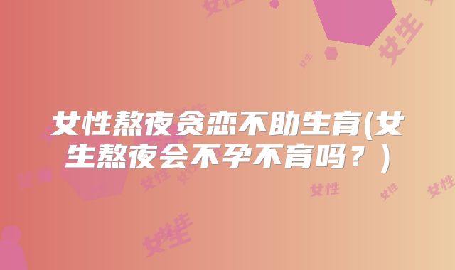 女性熬夜贪恋不助生育(女生熬夜会不孕不育吗？)