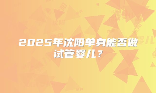 2025年沈阳单身能否做试管婴儿？