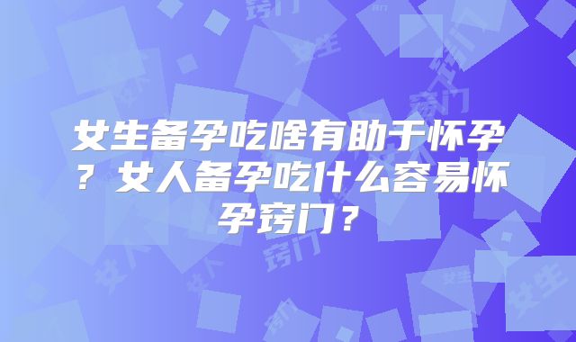 女生备孕吃啥有助于怀孕?女人备孕吃什么容易怀孕窍门?