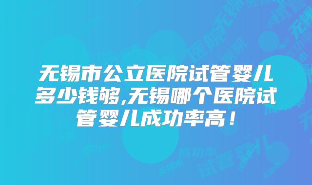 无锡市公立医院试管婴儿多少钱够,无锡哪个医院试管婴儿成功率高！