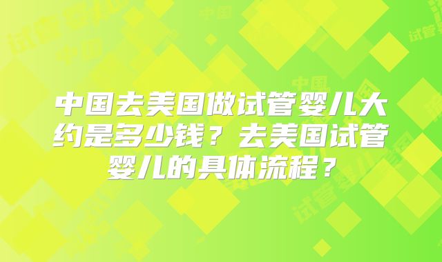 中国去美国做试管婴儿大约是多少钱？去美国试管婴儿的具体流程？