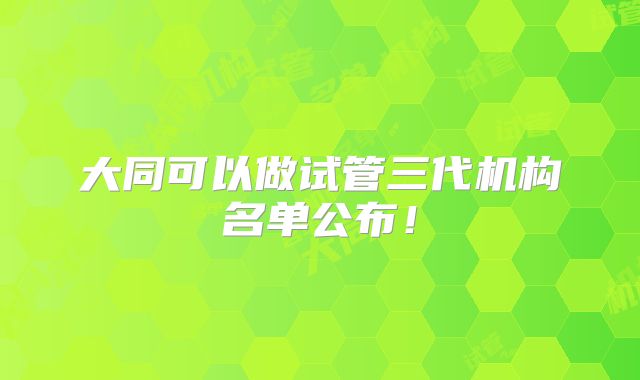 大同可以做试管三代机构名单公布！