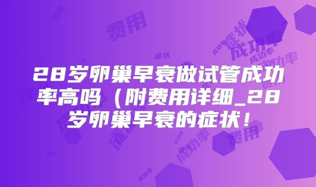 28岁卵巢早衰做试管成功率高吗(附费用详细_28岁卵巢早衰的症状!