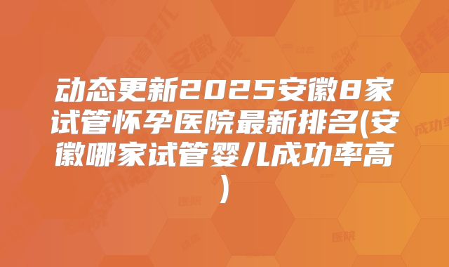 动态更新2025安徽8家试管怀孕医院最新排名(安徽哪家试管婴儿成功率高)