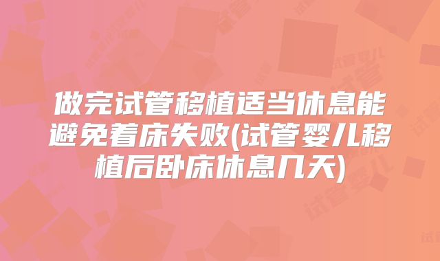 做完试管移植适当休息能避免着床失败(试管婴儿移植后卧床休息几天)