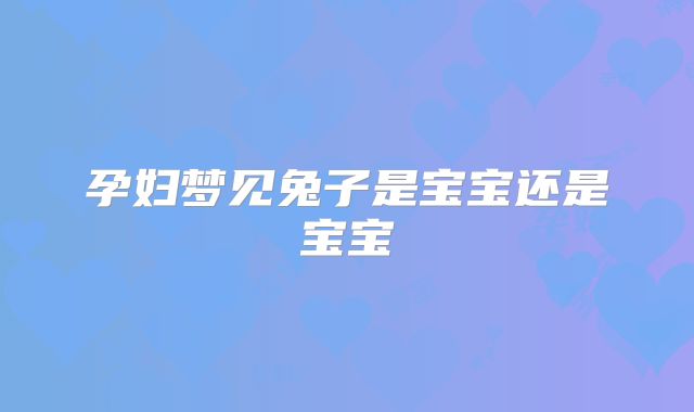 孕妇梦见兔子是宝宝还是宝宝