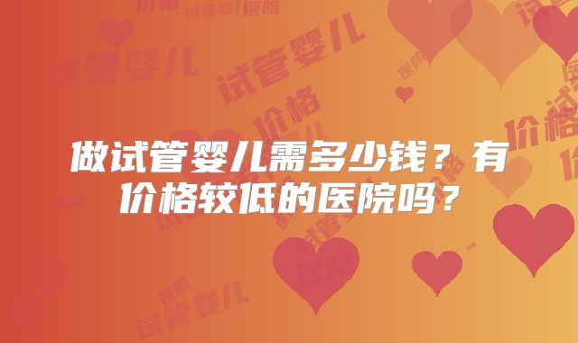 做试管婴儿需多少钱?有价格较低的医院吗?